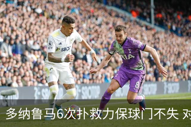 多纳鲁马6次扑救力保球门不失 对方主帅：他是关键